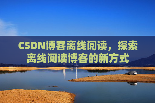 CSDN博客离线阅读，探索离线阅读博客的新方式